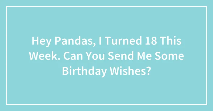 Hey Pandas, I Turned 18 This Week. Can You Send Me Some Birthday Wishes?