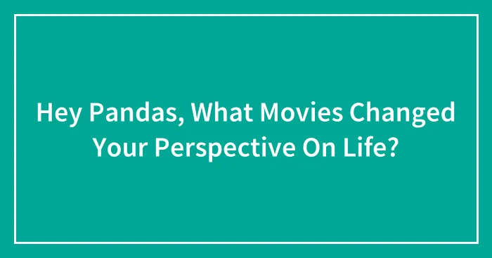 Hey Pandas, What Movies Changed Your Perspective On Life? (Closed)