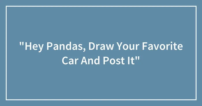 "Hey Pandas, Draw Your Favorite Car And Post It"