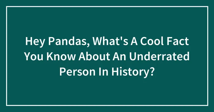 Hey Pandas, What's A Cool Fact You Know About An Underrated Person In History? (Closed)
