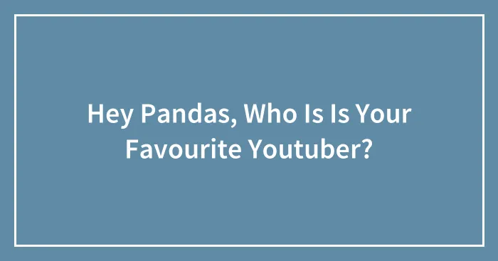 Hey Pandas, Who Is Is Your Favourite Youtuber?