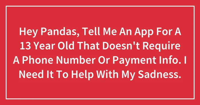 Hey Pandas, Tell Me An App For A 13 Year Old That Doesn't Require A Phone Number Or Payment Info. I Need It To Help With My Sadness.
