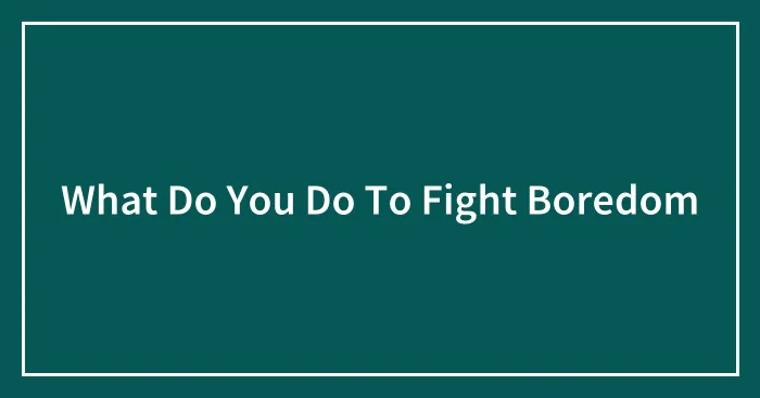 What Do You Do To Fight Boredom