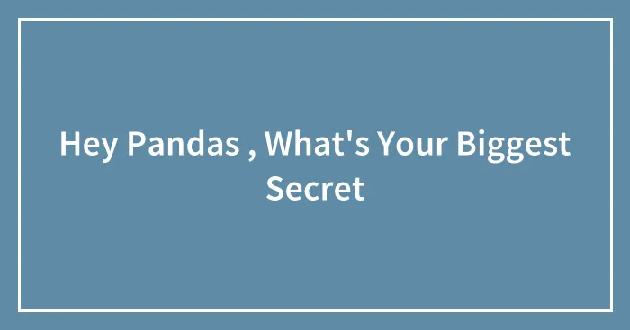Hey Pandas , What's Your Biggest Secret