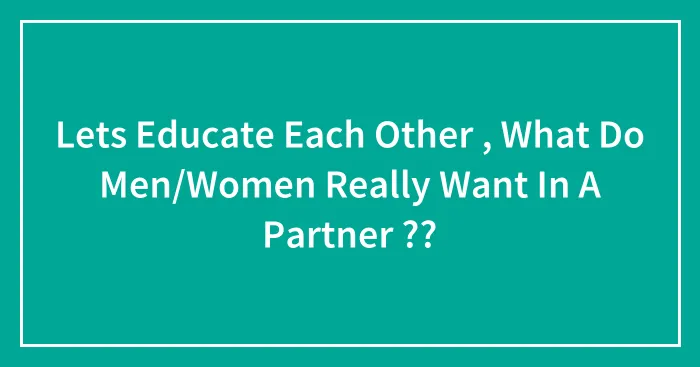 Lets Educate Each Other , What Do Men/Women Really Want In A Partner ??
