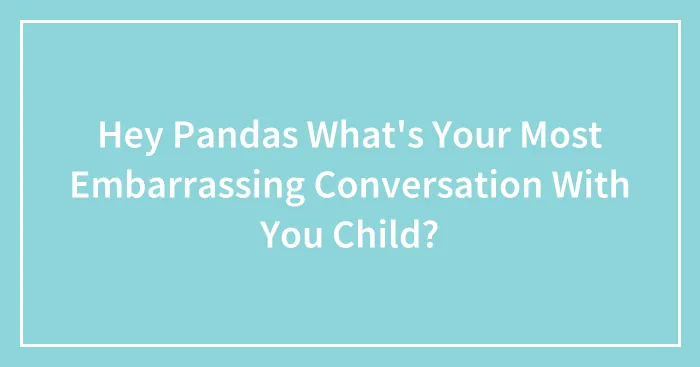 Hey Pandas What's Your Most Embarrassing Conversation With You Child?