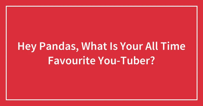 Hey Pandas, What Is Your All Time Favourite You-Tuber?