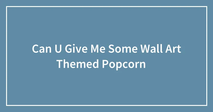 Can U Give Me Some Wall Art Themed Popcorn 🍿