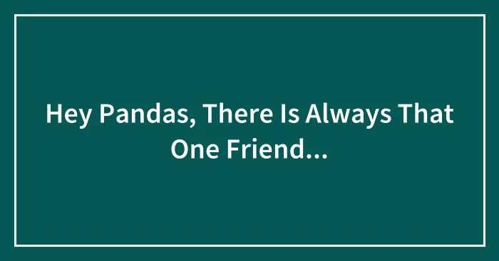 Hey Pandas, There Is Always That One Friend...