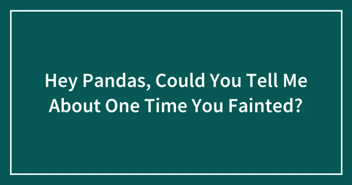 Hey Pandas, Could You Tell Me About One Time You Fainted?
