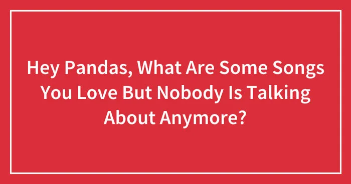Hey Pandas, What Are Some Songs You Love But Nobody Is Talking About Anymore?