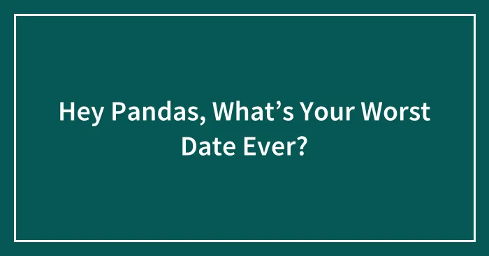 Hey Pandas, What’s Your Worst Date Ever? (Closed)