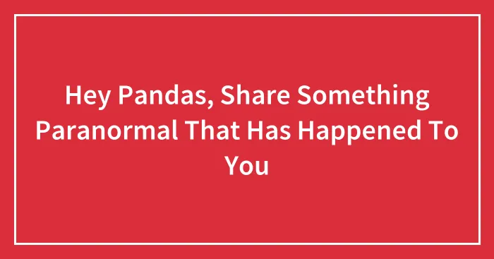 Hey Pandas, Share Something Paranormal That Has Happened To You