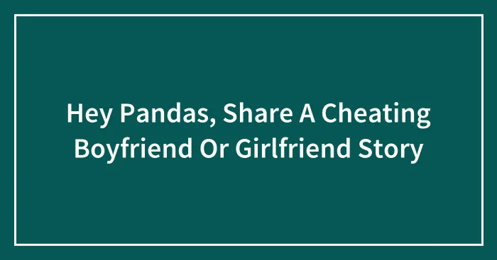 Hey Pandas, Share A Cheating Boyfriend Or Girlfriend Story (Closed)