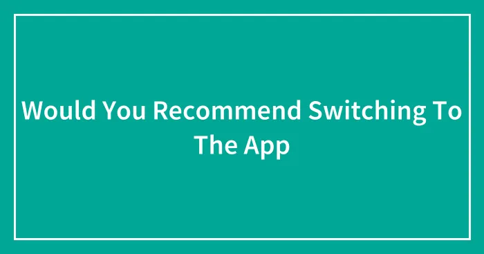 Would You Recommend Switching To The App