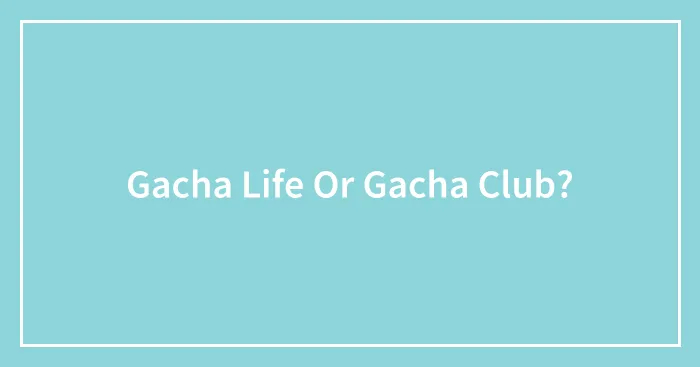 Gacha Life Or Gacha Club?