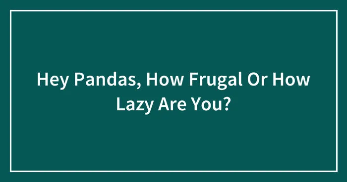 Hey Pandas, How Frugal Or How Lazy Are You? (Closed)