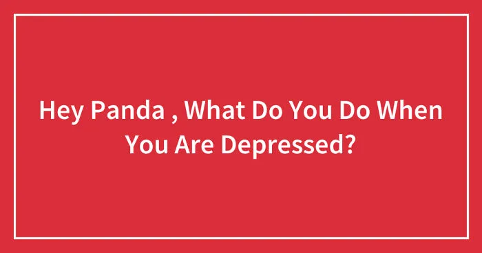 Hey Pandas, What Do You Do When You Are Depressed? (Closed)
