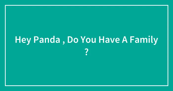Hey Panda , Do You Have A Family ?