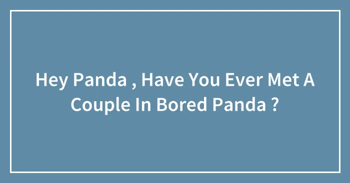Hey Panda , Have You Ever Met A Couple In Bored Panda ?