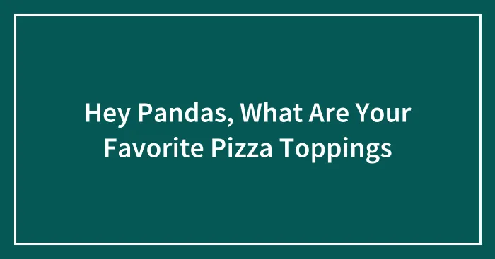 Hey Pandas, What Are Your Favorite Pizza Toppings