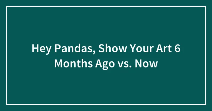Hey Pandas, Show Your Art 6 Months Ago vs. Now
