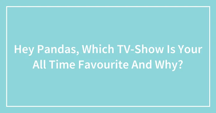 Hey Pandas, Which TV-Show Is Your All Time Favourite And Why?