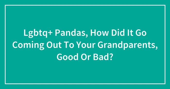 Lgbtq+ Pandas, How Did It Go Coming Out To Your Grandparents, Good Or Bad?