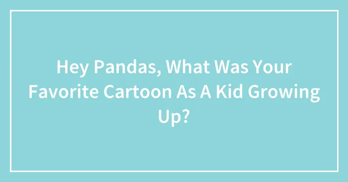 Hey Pandas, What Was Your Favorite Cartoon As A Kid Growing Up?