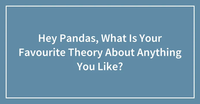 Hey Pandas, What Is Your Favourite Theory About Anything You Like?
