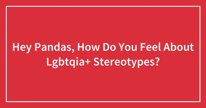 Hey Pandas, How Do You Feel About Lgbtqia+ Stereotypes?