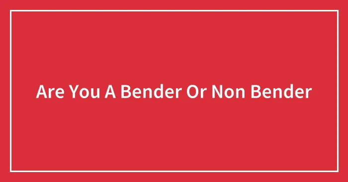 Are You A Bender Or Non Bender