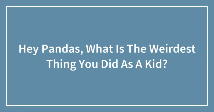 Hey Pandas, What Is The Weirdest Thing You Did As A Kid?