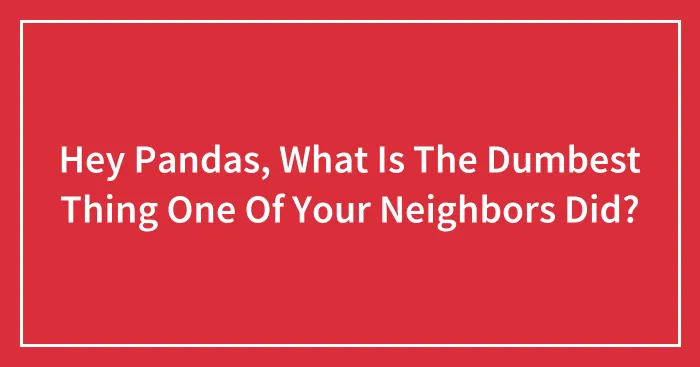Hey Pandas, What Is The Dumbest Thing One Of Your Neighbors Did?