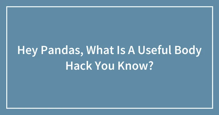 Hey Pandas, What Is A Useful Body Hack You Know?