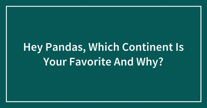Hey Pandas, Which Continent Is Your Favorite And Why? (Closed)