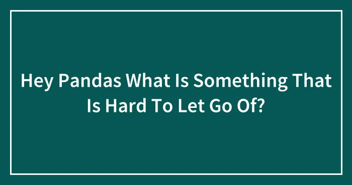 Hey Pandas What Is Something That Is Hard To Let Go Of?