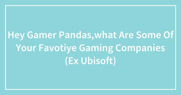 Hey Gamer Pandas,what Are Some Of Your Favotiye Gaming Companies (Ex Ubisoft)