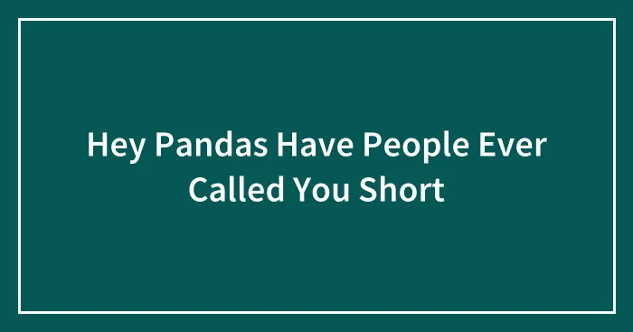 Hey Pandas Have People Ever Called You Short