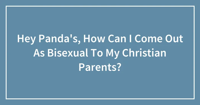 Hey Panda's, How Can I Come Out As Bisexual To My Christian Parents?