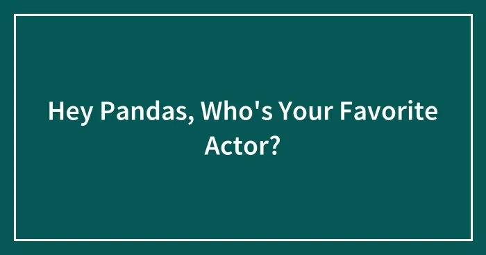Hey Pandas, Who's Your Favorite Actor?