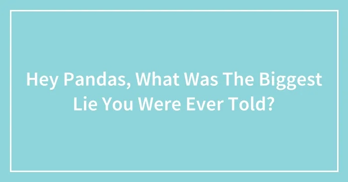 Hey Pandas, What Was The Biggest Lie You Were Ever Told?