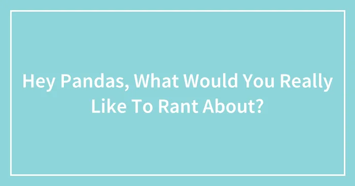 Hey Pandas, What Would You Really Like To Rant About?