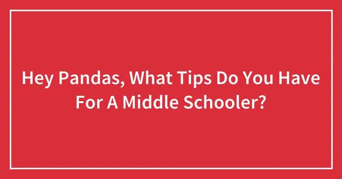 Hey Pandas, What Tips Do You Have For A Middle Schooler?