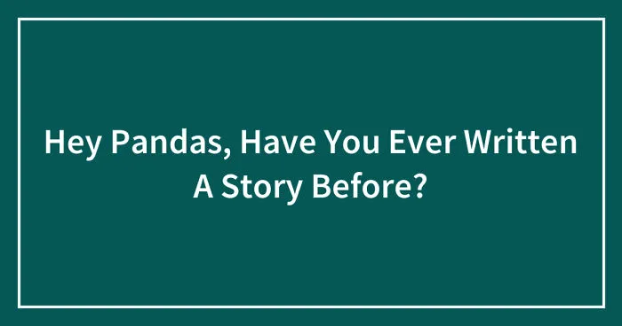 Hey Pandas, Have You Ever Written A Story Before?