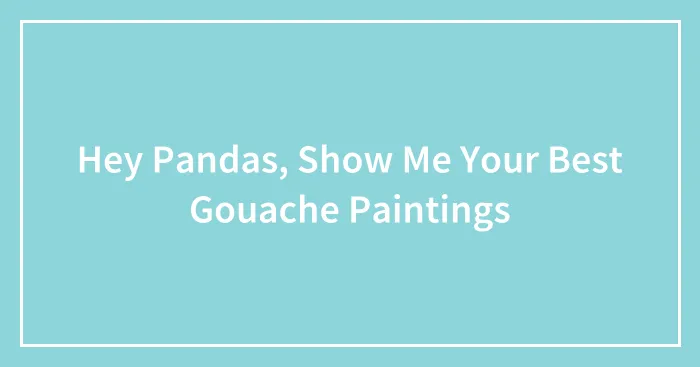 Hey Pandas, Show Me Your Best Gouache Paintings