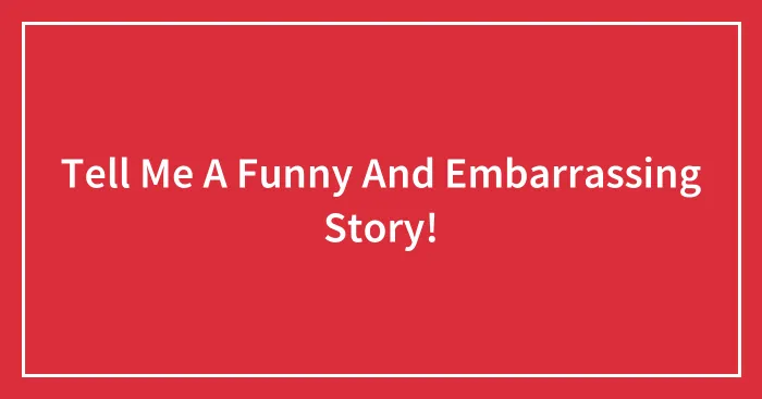 Tell Me A Funny And Embarrassing Story!