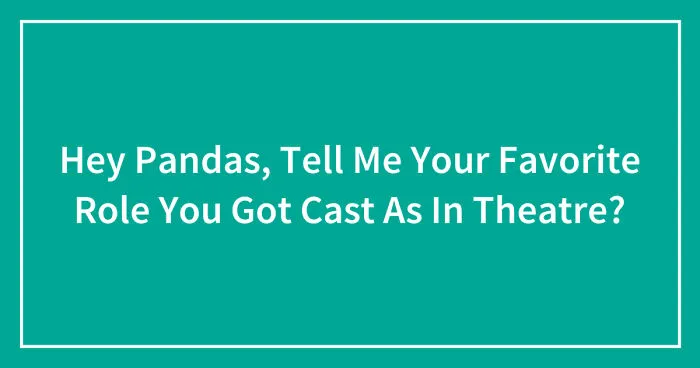 Hey Pandas, Tell Me Your Favorite Role You Got Cast As In Theatre? (Closed)