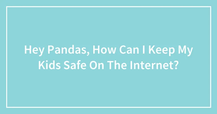 Hey Pandas, How Can I Keep My Kids Safe On The Internet? (Closed)