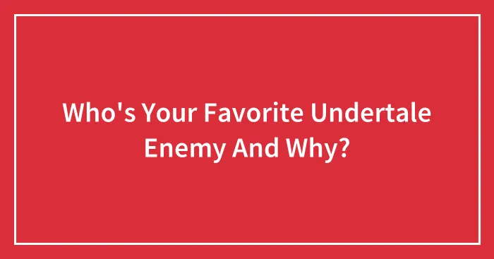Who's Your Favorite Undertale Enemy And Why?